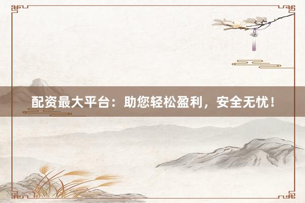 配资最大平台：助您轻松盈利，安全无忧！