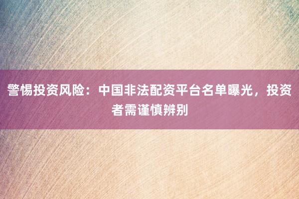 警惕投资风险：中国非法配资平台名单曝光，投资者需谨慎辨别