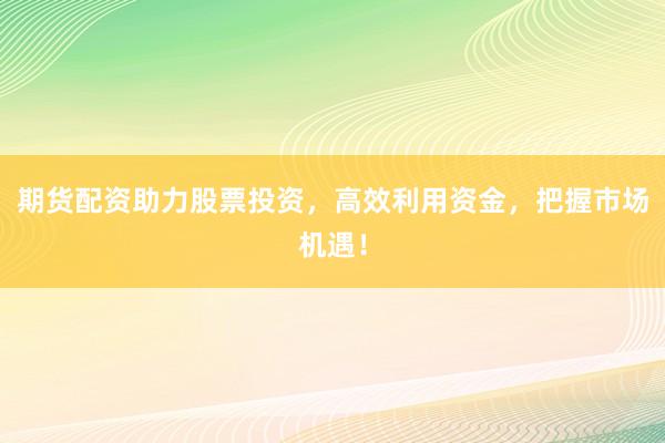期货配资助力股票投资，高效利用资金，把握市场机遇！