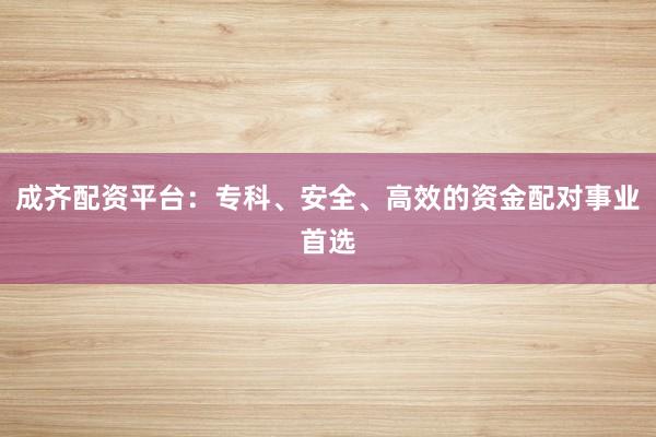 成齐配资平台：专科、安全、高效的资金配对事业首选
