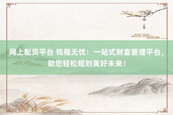 网上配资平台 钱程无忧：一站式财富管理平台，助您轻松规划美好未来！