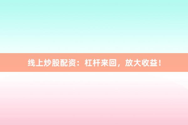 线上炒股配资：杠杆来回，放大收益！