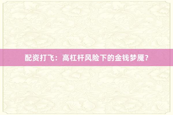 配资打飞：高杠杆风险下的金钱梦魇？
