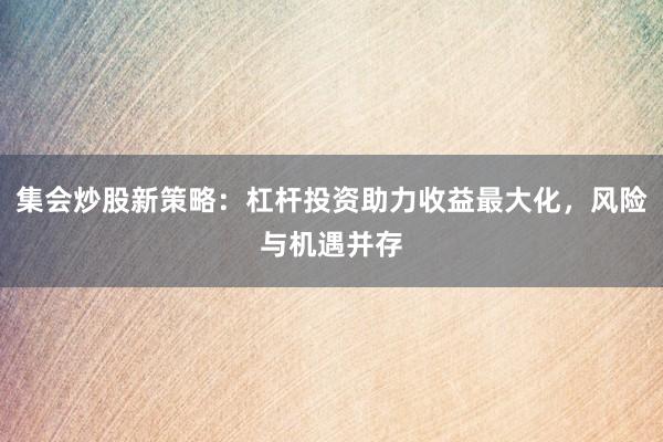 集会炒股新策略:杠杆投资助力收益最大化,风险与机遇并存