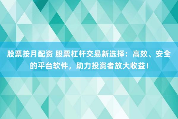 股票按月配资 股票杠杆交易新选择：高效、安全的平台软件，助力投资者放大收益！
