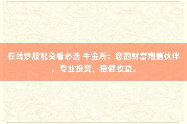 在线炒股配资看必选 牛金所：您的财富增值伙伴，专业投资，稳健收益。