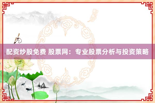 配资炒股免费 股票网：专业股票分析与投资策略