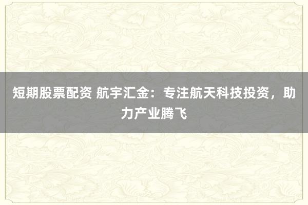 短期股票配资 航宇汇金：专注航天科技投资，助力产业腾飞
