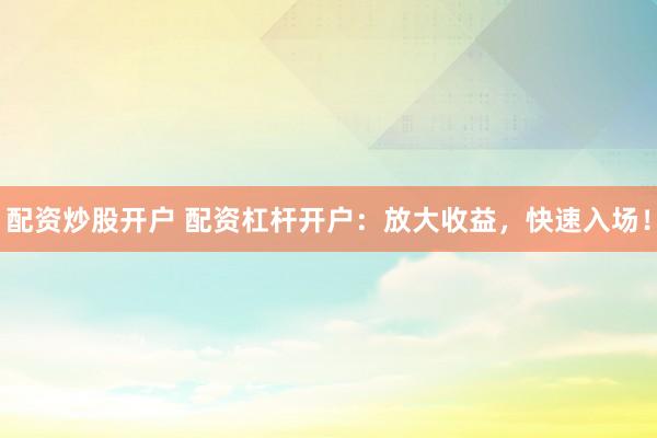 配资炒股开户 配资杠杆开户：放大收益，快速入场！