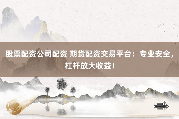 股票配资公司配资 期货配资交易平台：专业安全，杠杆放大收益！