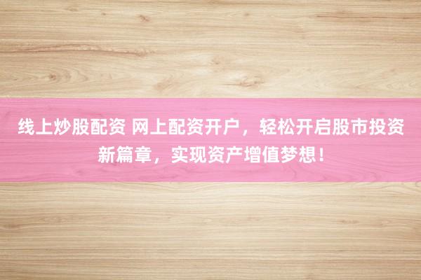 线上炒股配资 网上配资开户，轻松开启股市投资新篇章，实现资产增值梦想！