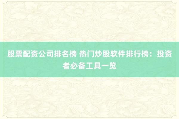 股票配资公司排名榜 热门炒股软件排行榜：投资者必备工具一览