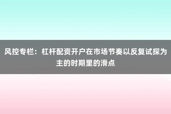 风控专栏：杠杆配资开户在市场节奏以反复试探为主的时期里的滑点