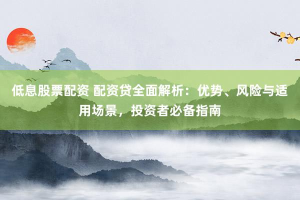 低息股票配资 配资贷全面解析：优势、风险与适用场景，投资者必备指南