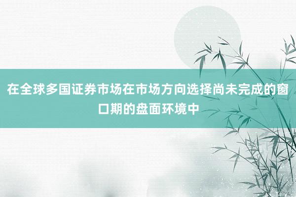 在全球多国证券市场在市场方向选择尚未完成的窗口期的盘面环境中