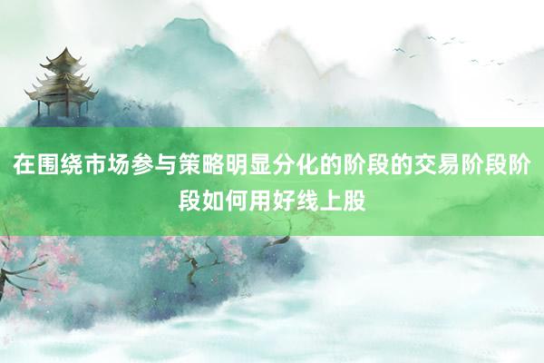在围绕市场参与策略明显分化的阶段的交易阶段阶段如何用好线上股