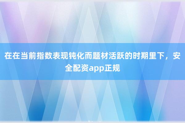在在当前指数表现钝化而题材活跃的时期里下，安全配资app正规