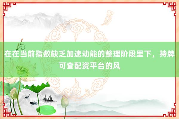 在在当前指数缺乏加速动能的整理阶段里下，持牌可查配资平台的风