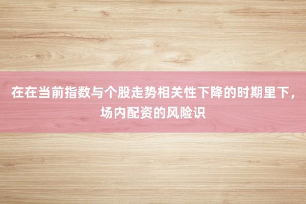 在在当前指数与个股走势相关性下降的时期里下,场内配资的风险识