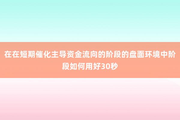 在在短期催化主导资金流向的阶段的盘面环境中阶段如何用好30秒