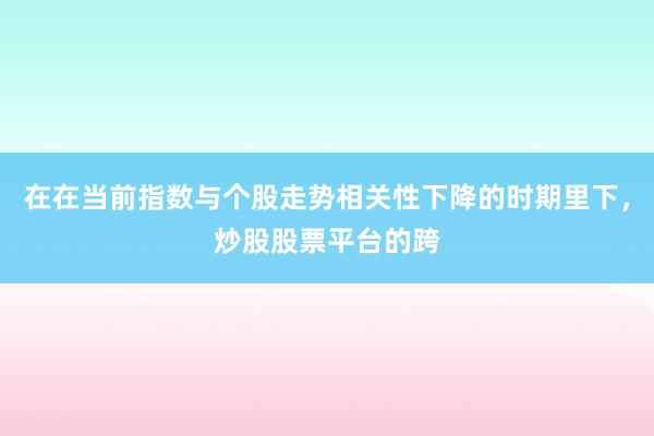 在在当前指数与个股走势相关性下降的时期里下，炒股股票平台的跨