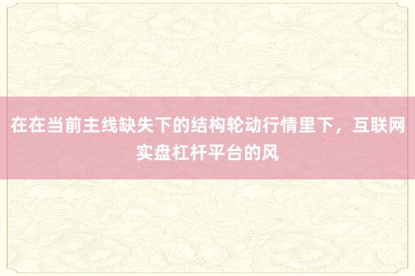在在当前主线缺失下的结构轮动行情里下，互联网实盘杠杆平台的风