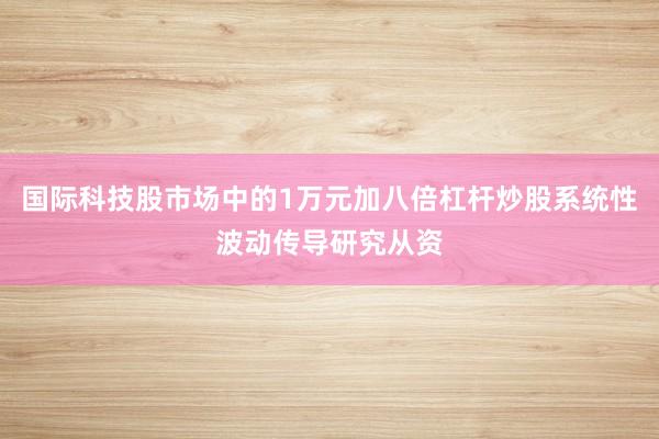 国际科技股市场中的1万元加八倍杠杆炒股系统性波动传导研究从资