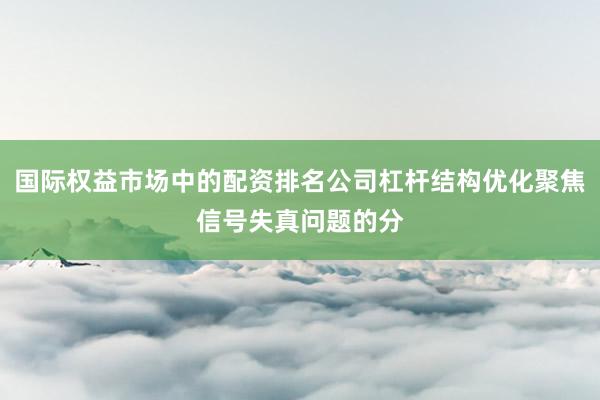 国际权益市场中的配资排名公司杠杆结构优化聚焦信号失真问题的分