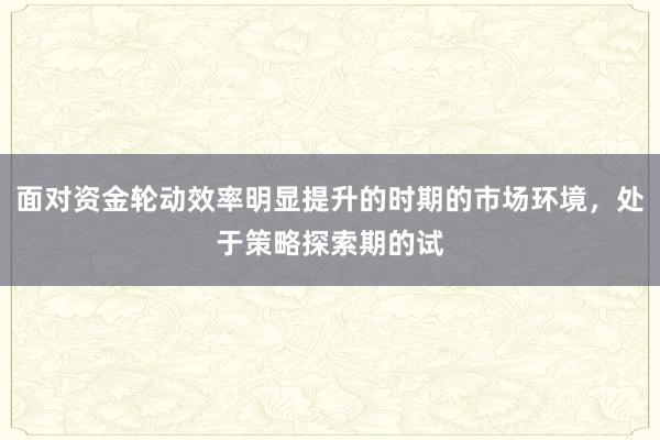 面对资金轮动效率明显提升的时期的市场环境,处于策略探索期的试