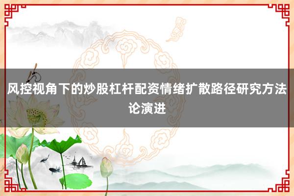 风控视角下的炒股杠杆配资情绪扩散路径研究方法论演进