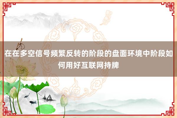 在在多空信号频繁反转的阶段的盘面环境中阶段如何用好互联网持牌